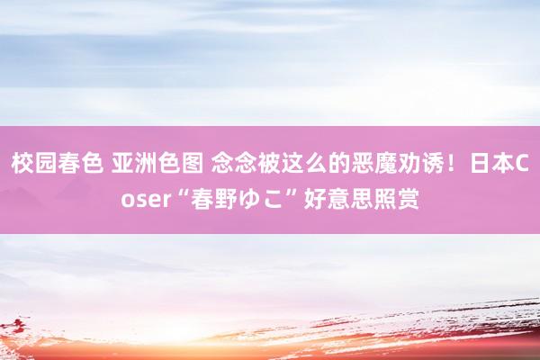校园春色 亚洲色图 念念被这么的恶魔劝诱!日本Coser“春野ゆこ”好意思照赏