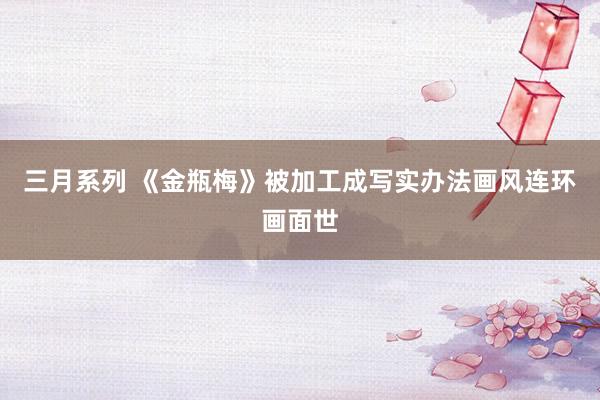 三月系列 《金瓶梅》被加工成写实办法画风连环画面世