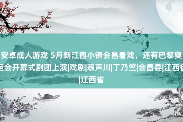 安卓成人游戏 5月到江西小镇会昌看戏，还有巴黎奥运会开幕式剧团上演|戏剧|赖声川|丁乃竺|会昌县|江西省
