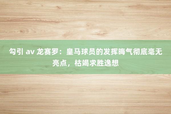 勾引 av 龙赛罗：皇马球员的发挥晦气彻底毫无亮点，枯竭求胜逸想