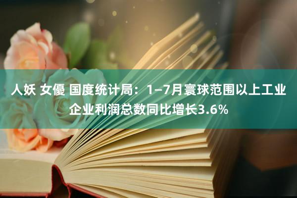 人妖 女優 国度统计局：1—7月寰球范围以上工业企业利润总数同比增长3.6%
