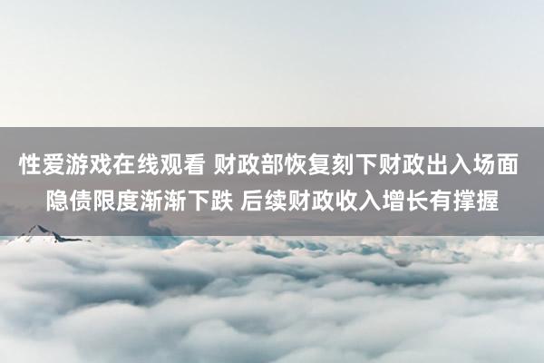 性爱游戏在线观看 财政部恢复刻下财政出入场面 隐债限度渐渐下跌 后续财政收入增长有撑握