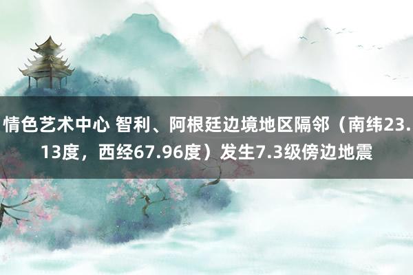 情色艺术中心 智利、阿根廷边境地区隔邻（南纬23.13度，西经67.96度）发生7.3级傍边地震