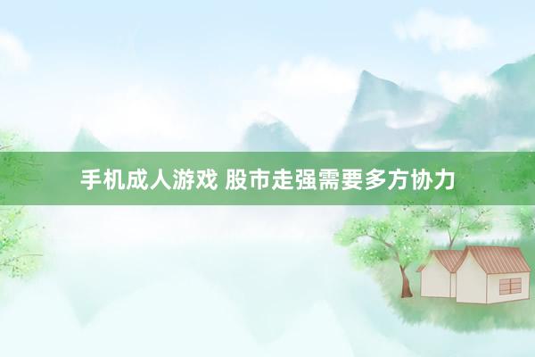 手机成人游戏 股市走强需要多方协力