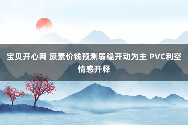 宝贝开心网 尿素价钱预测弱稳开动为主 PVC利空情感开释