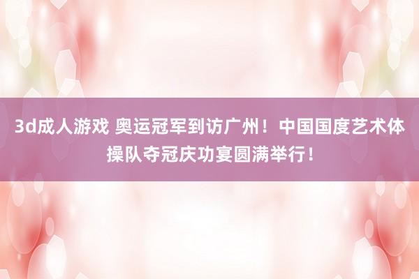 3d成人游戏 奥运冠军到访广州！中国国度艺术体操队夺冠庆功宴圆满举行！