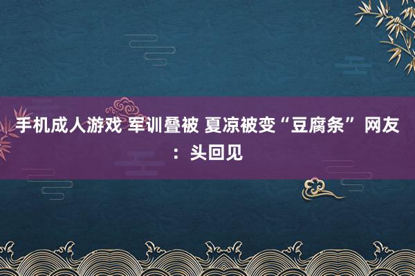 手机成人游戏 军训叠被 夏凉被变“豆腐条” 网友：头回见