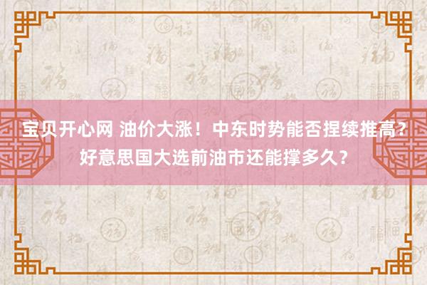 宝贝开心网 油价大涨！中东时势能否捏续推高？好意思国大选前油市还能撑多久？