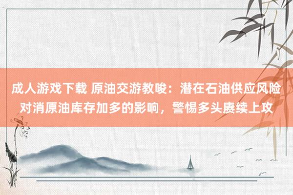 成人游戏下载 原油交游教唆：潜在石油供应风险对消原油库存加多的影响，警惕多头赓续上攻