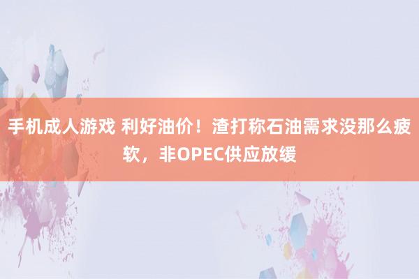 手机成人游戏 利好油价！渣打称石油需求没那么疲软，非OPEC供应放缓