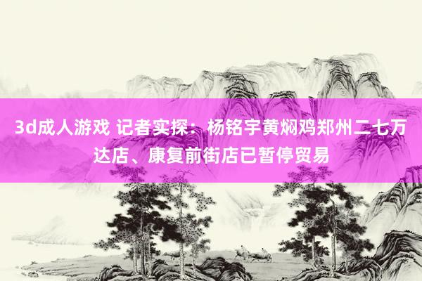 3d成人游戏 记者实探：杨铭宇黄焖鸡郑州二七万达店、康复前街店已暂停贸易