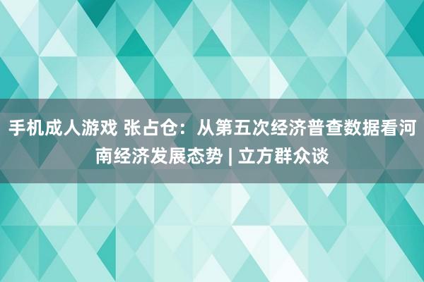 手机成人游戏 张占仓：从第五次经济普查数据看河南经济发展态势 | 立方群众谈