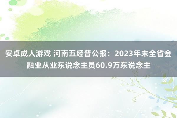 安卓成人游戏 河南五经普公报：2023年末全省金融业从业东说念主员60.9万东说念主