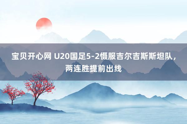 宝贝开心网 U20国足5-2慑服吉尔吉斯斯坦队，两连胜提前出线