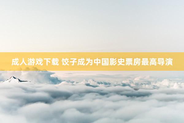 成人游戏下载 饺子成为中国影史票房最高导演