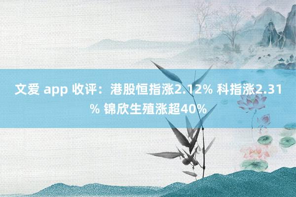 文爱 app 收评：港股恒指涨2.12% 科指涨2.31% 锦欣生殖涨超40%
