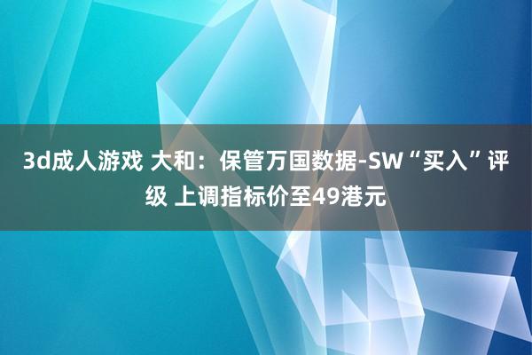 3d成人游戏 大和：保管万国数据-SW“买入”评级 上调指标价至49港元