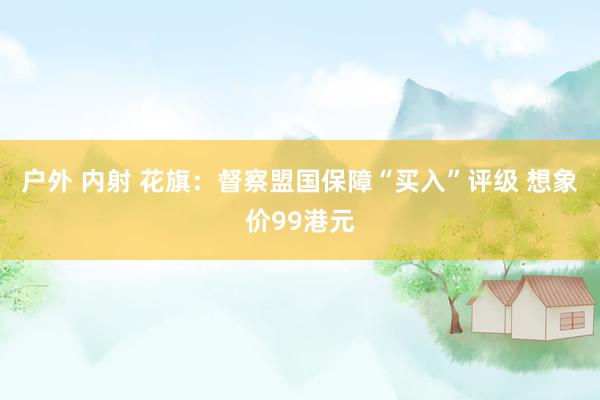 户外 内射 花旗：督察盟国保障“买入”评级 想象价99港元