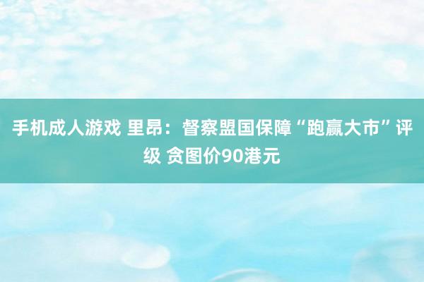 手机成人游戏 里昂：督察盟国保障“跑赢大市”评级 贪图价90港元