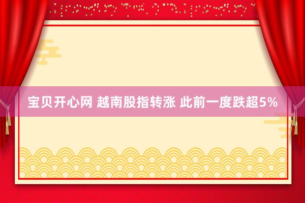 宝贝开心网 越南股指转涨 此前一度跌超5%
