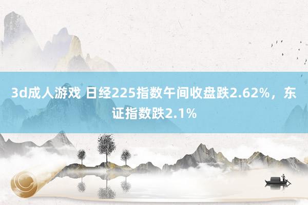3d成人游戏 日经225指数午间收盘跌2.62%，东证指数跌2.1%
