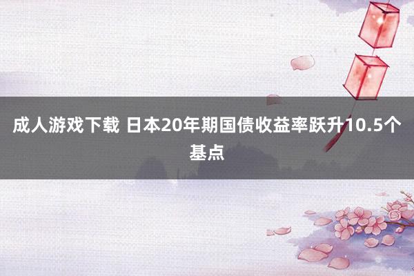 成人游戏下载 日本20年期国债收益率跃升10.5个基点