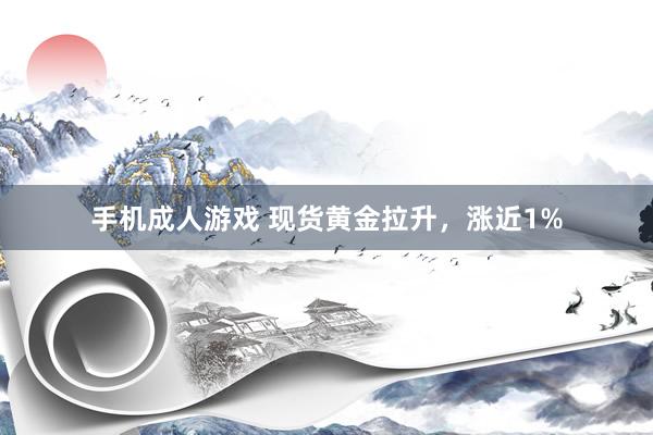 手机成人游戏 现货黄金拉升，涨近1%